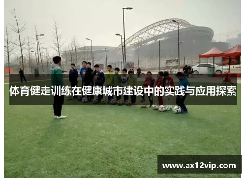 体育健走训练在健康城市建设中的实践与应用探索